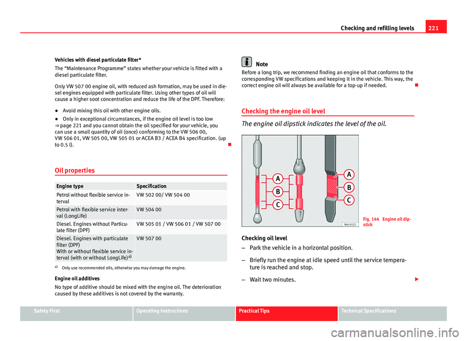 Seat Leon 5D 2011  Owners manual 221
Checking and refilling levels
Vehicles with diesel particulate filter*
The “Maintenance Programme” states whether your vehicle is fitted with a
diesel particulate filter.
Only VW 507 00 engine
