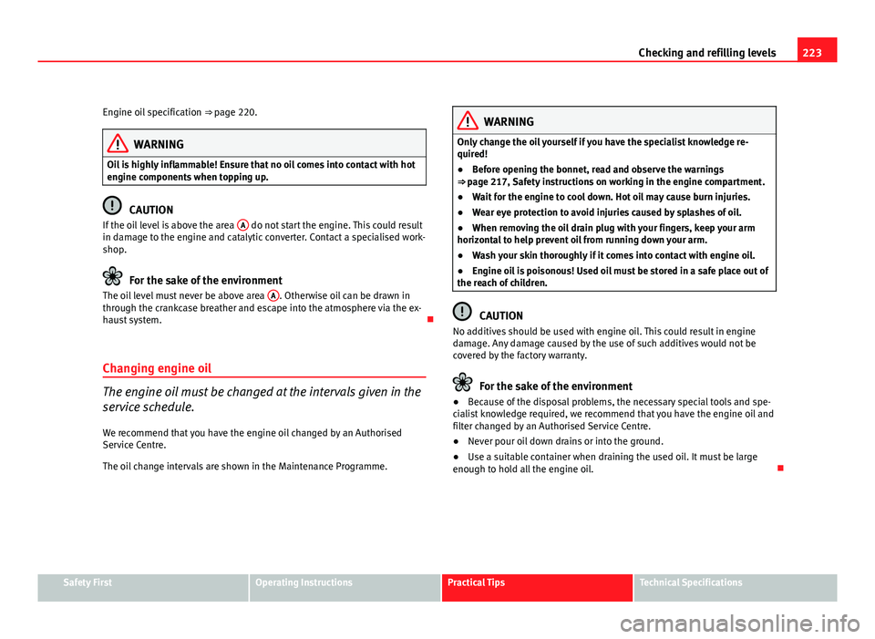 Seat Leon 5D 2011  Owners manual 223
Checking and refilling levels
Engine oil specification  ⇒ page 220.
WARNING
Oil is highly inflammable! Ensure that no oil comes into contact with hot
engine components when topping up.
CAUTION