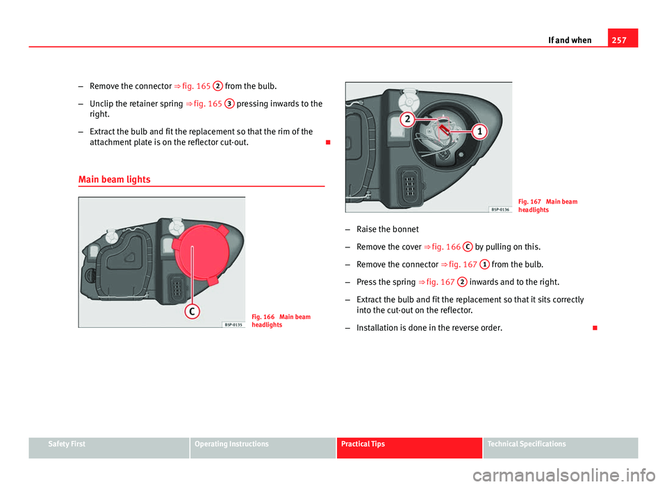 Seat Leon 5D 2011  Owners manual 257
If and when
– Remove the connector ⇒ fig. 165  2
 from the bulb.
– Unclip the retainer spring ⇒ fig. 165  3
 pressing inwards to the
right.
– Extract the bulb and fit the replacement