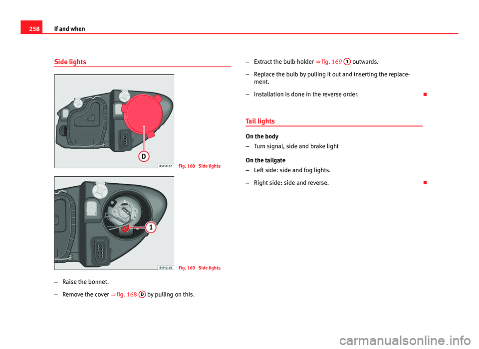 Seat Leon 5D 2011  Owners manual 258If and when
Side lights
Fig. 168  Side lights
Fig. 169  Side lights
– Raise the bonnet.
– Remove the cover ⇒ fig. 168  D
 by pulling on this. –
Extract the bulb holder  ⇒ fig. 169 1
 