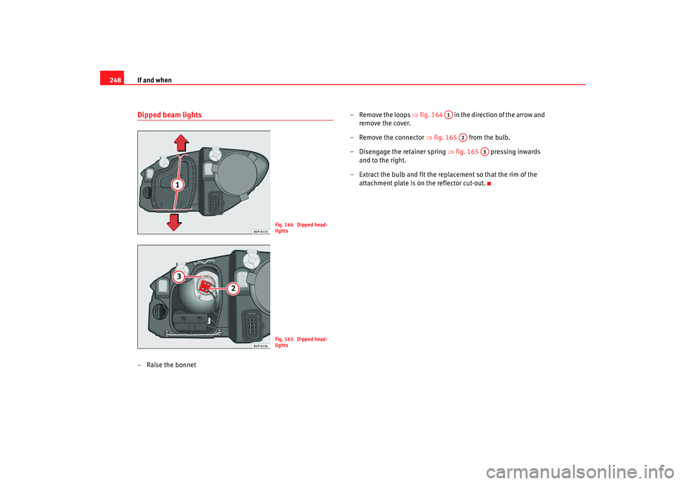 Seat Leon 5D 2007 Owners manual If and when
248Dipped beam lights– Raise the bonnet – Remove the loops
⇒fig. 164 in the direction of the arrow and
remove the cover.
– Remove the connector ⇒fig. 165 from the bulb.
Seat Leon 5D 2007 Owners manual If and when
248Dipped beam lights– Raise the bonnet – Remove the loops
⇒fig. 164 in the direction of the arrow and
remove the cover.
– Remove the connector ⇒fig. 165 from the bulb.