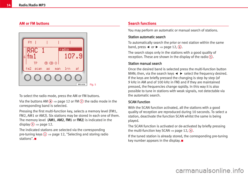 Seat Leon 5D 2005  RADIO MP3 14Radio/Radio MP3
AM or FM buttons
To select the radio mode, press the AM or FM buttons.
Via the buttons AM 
8⇒page 12 or FM 7the radio mode in the
corresponding band isselected.
Pressing the firstm