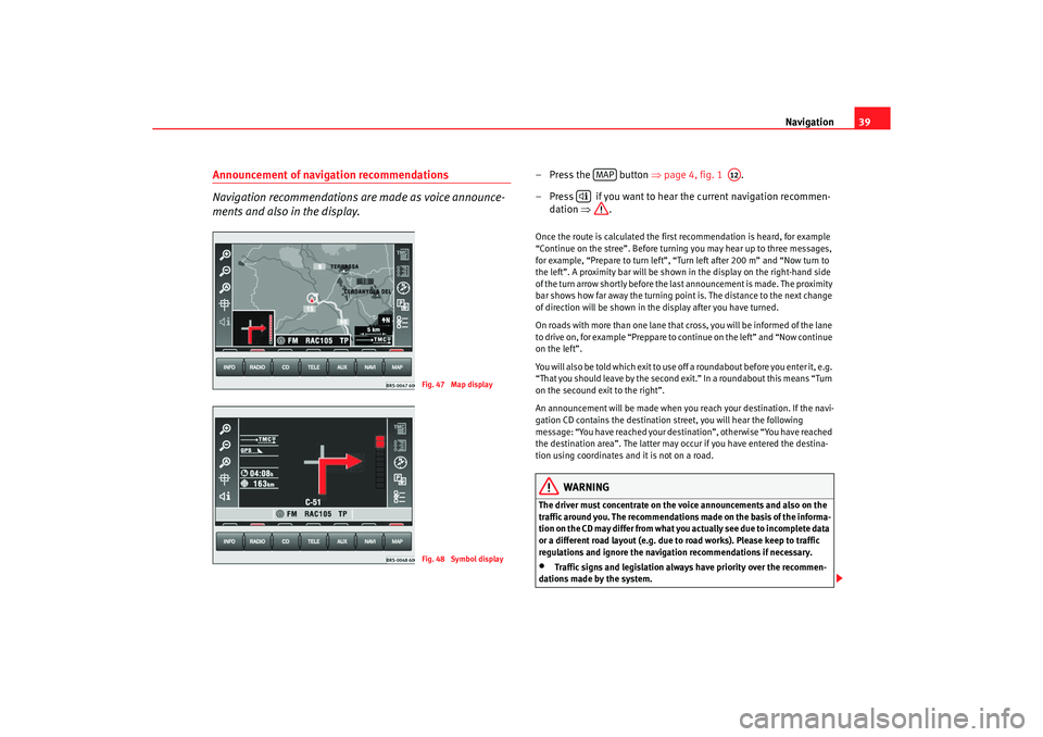 Seat Leon 5D 2005  RADIO-NAVIGATION MFD2 Navigation39
Announcement of navigation recommendations
Navigation recommendations are made as voice announce-
ments and also in the display.
– Press the   button  ⇒
page 4, fig. 1   .
– Press  
