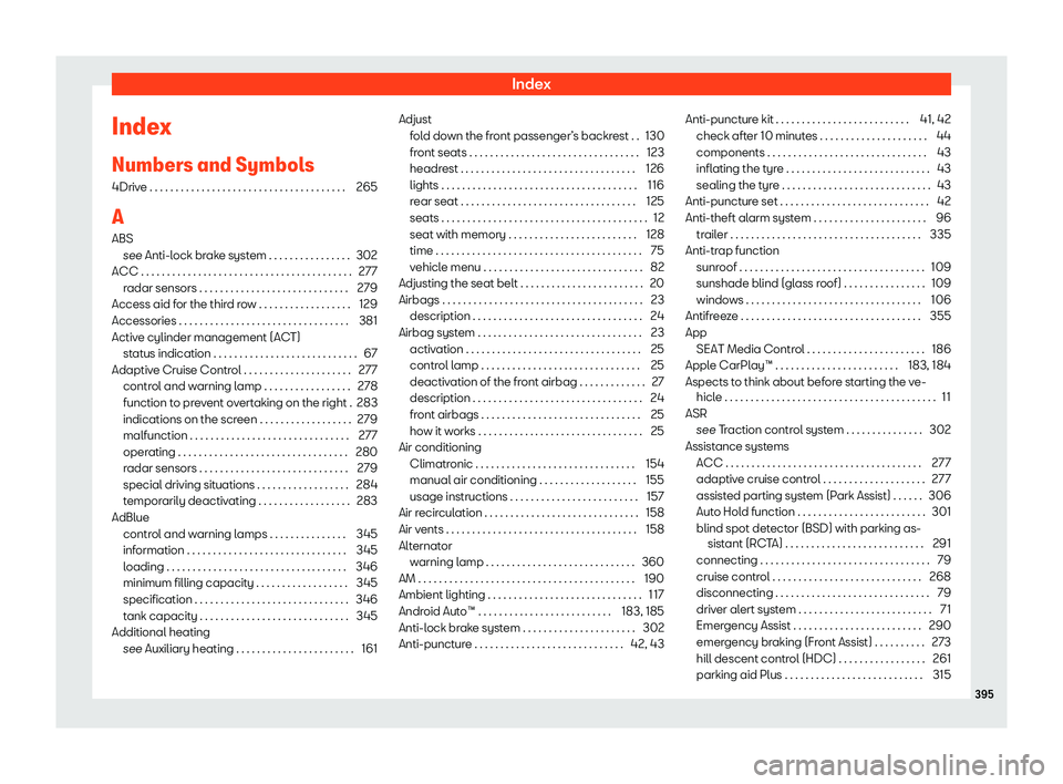 Seat Tarraco 2019 Owners manual Index
Index
Numbers and Symbol s
4Driv e . . . . . . . . . . . . . . . . . . . . . . . . . . . . . . . . . . . \
. . . 265
A
ABS see Anti-l ock br
ak
e system . . . . . . . . . . . . . . . . 302
ACC Seat Tarraco 2019 Owners manual Index
Index
Numbers and Symbol s
4Driv e . . . . . . . . . . . . . . . . . . . . . . . . . . . . . . . . . . . \
. . . 265
A
ABS see Anti-l ock br
ak
e system . . . . . . . . . . . . . . . . 302
ACC