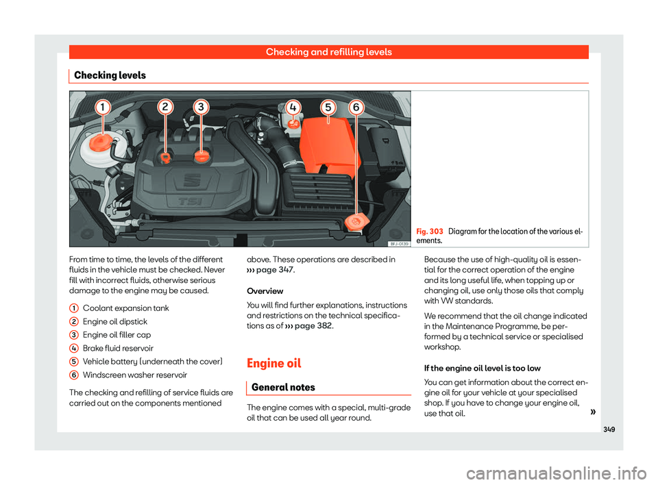 Seat Tarraco 2018  Owners manual Checking and refilling levels
Checking levels Fig. 303 
Diagram for the location of the various el-
ements. From time to time, the levels of the different
fluids in the v
ehicl
e must be check
ed. Nev