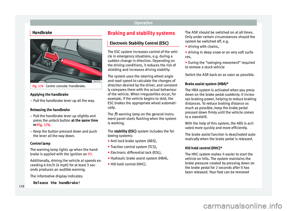 Seat Toledo 2017  Owners manual Operation
Handbrake Fig. 176 
Centre console: handbrake. Applying the handbrake
– Pull the handbrake lever up all the way.
R el
e
asing the handbrake
– Pull the handbrake lever up slightly and
pre