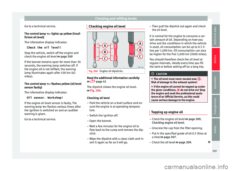 Seat Toledo 2017 User Guide Checking and refilling levels
Go to a technical service.
The c ontr
o
l lamp lights up yellow (insuf-
ficient oil level)
The informative display indicates:
Check the oil level!
Stop the vehicle, s Seat Toledo 2017 User Guide Checking and refilling levels
Go to a technical service.
The c ontr
o
l lamp lights up yellow (insuf-
ficient oil level)
The informative display indicates:
Check the oil level!
Stop the vehicle, s