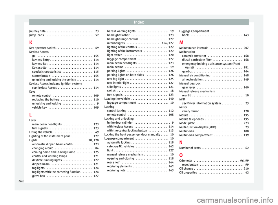 Seat Toledo 2017 Owners manual Index
Journey data . . . . . . . . . . . . . . . . . . . . . . . . . . . . . . 23
Jump l e
a
ds . . . . . . . . . . . . . . . . . . . . . . . . . . . . . . . 52
K Key-operated switch . . . . . . . Seat Toledo 2017 Owners manual Index
Journey data . . . . . . . . . . . . . . . . . . . . . . . . . . . . . . 23
Jump l e
a
ds . . . . . . . . . . . . . . . . . . . . . . . . . . . . . . . 52
K Key-operated switch . . . . . . .