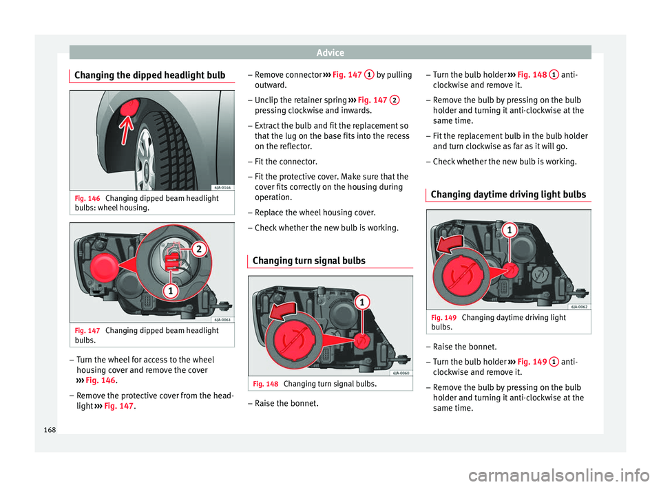 Seat Toledo 2014  Owners manual Advice
Changing the dipped headlight bulb Fig. 146 
Changing dipped beam headlight
bulbs: wheel housing. Fig. 147 
Changing dipped beam headlight
bulbs. –
Turn the wheel for access to the wheel
hous