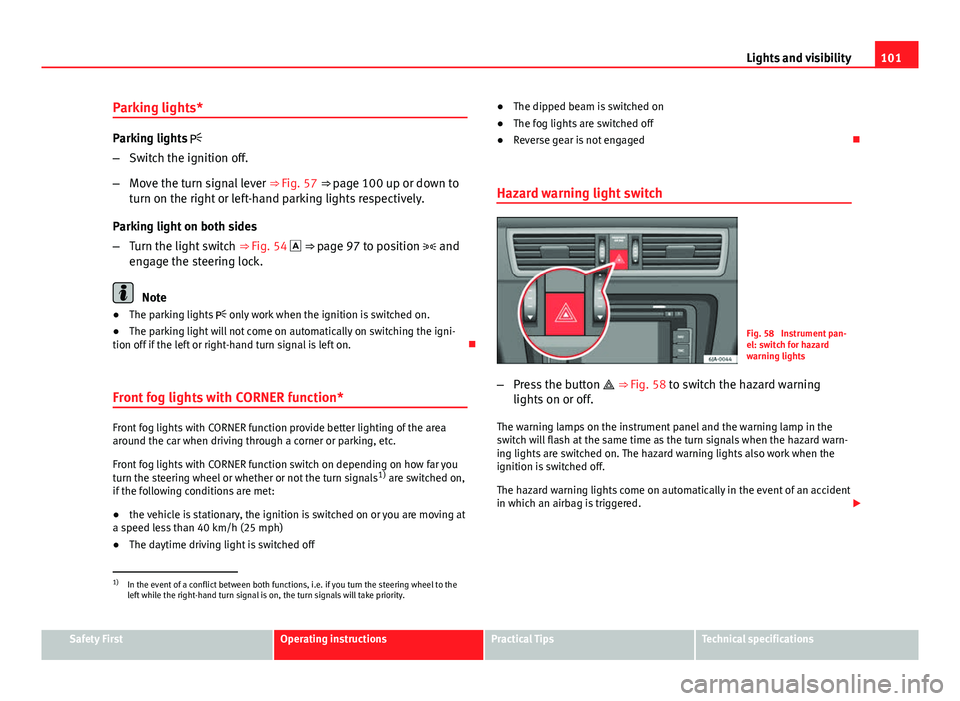 Seat Toledo 2013  Owners manual 101
Lights and visibility
Parking lights*
Parking lights  
– Switch the ignition off.
– Move the turn signal lever  ⇒ Fig. 57 ⇒ page 100 up or down to
turn on the right or left-hand par
