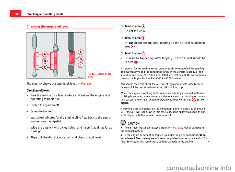 Seat Toledo 2013 Owners manual 186Checking and refilling levels
Checking the engine oil level
Fig. 125 Engine oil dip-
sticks
The dipstick shows the engine oil level. ⇒ Fig. 125.
Checking oil level
– Park the vehicle on a l Seat Toledo 2013 Owners manual 186Checking and refilling levels
Checking the engine oil level
Fig. 125 Engine oil dip-
sticks
The dipstick shows the engine oil level. ⇒ Fig. 125.
Checking oil level
– Park the vehicle on a l