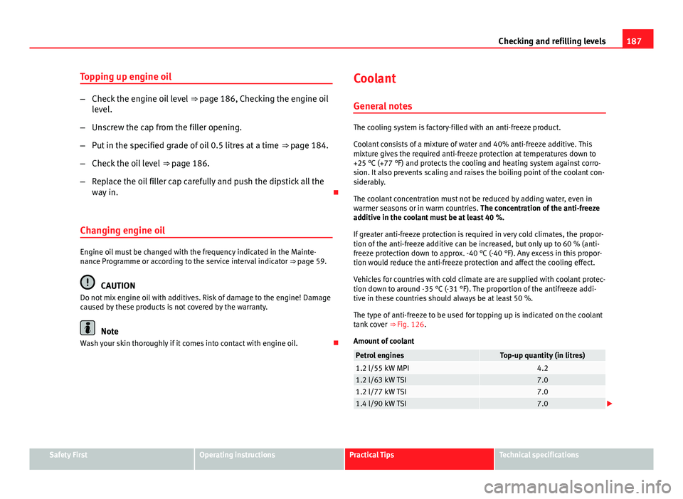 Seat Toledo 2013  Owners manual 187
Checking and refilling levels
Topping up engine oil
– Check the engine oil level  ⇒ page 186, Checking the engine oil
level.
– Unscrew the cap from the filler opening.
– Put in the speci