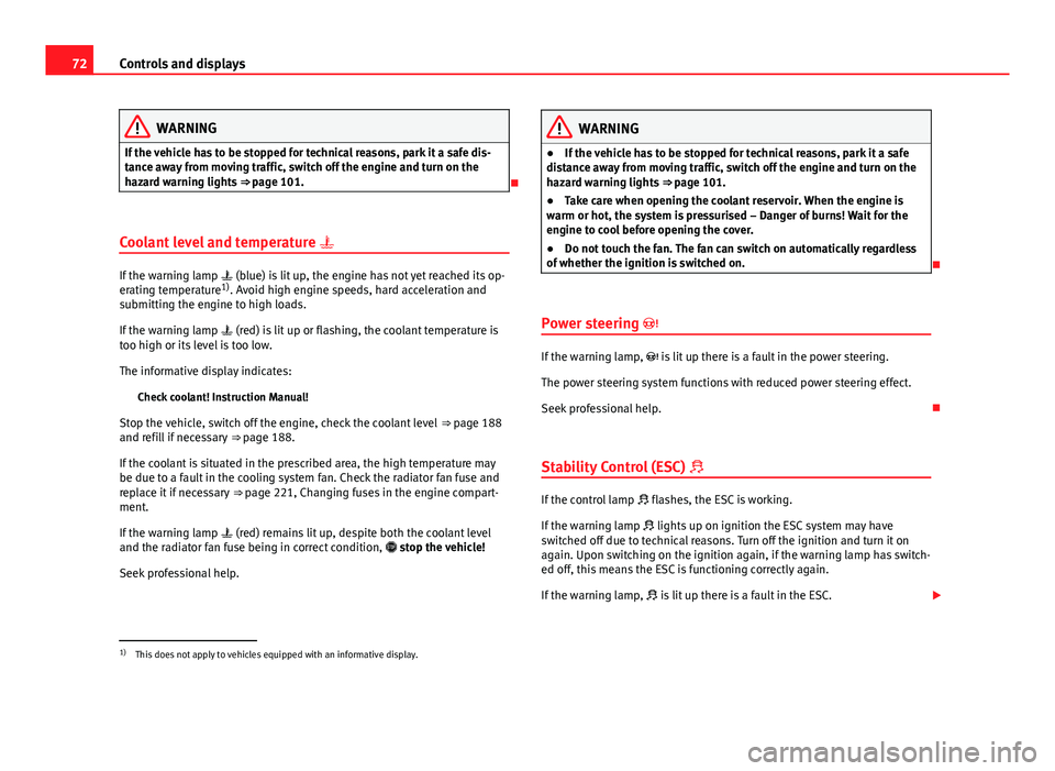 Seat Toledo 2013  Owners manual 72Controls and displays
WARNING
If the vehicle has to be stopped for technical reasons, park it a safe dis-
tance away from moving traffic, switch off the engine and turn on the
hazard warning lights 