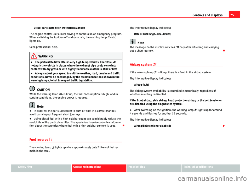 Seat Toledo 2013  Owners manual 75
Controls and displays
Diesel particulate filter. Instruction Manual!
The engine control unit allows driving to continue in an emergency program.
When switching the ignition off and on again, the wa
