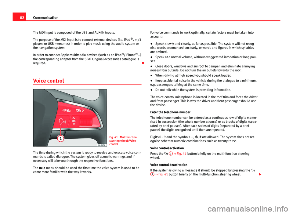 Seat Toledo 2013  Owners manual 82Communication
The MDI input is composed of the USB and AUX-IN inputs.
The purpose of the MDI input is to connect external devices (i.e. iPod ®
, mp3
players or USB memories) in order to play music 