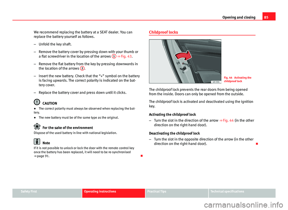 Seat Toledo 2013  Owners manual 85
Opening and closing
We recommend replacing the battery at a SEAT dealer. You can
replace the battery yourself as follows.
– Unfold the key shaft.
– Remove the battery cover by pressing down wit