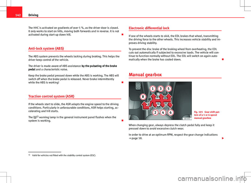Seat Toledo 2012  Owners manual 142Driving
The HHC is activated on gradients of over 5 %, as the driver door is closed.
It only works to start on hills, moving both forwards and in reverse. It is not
activated during start-up down h