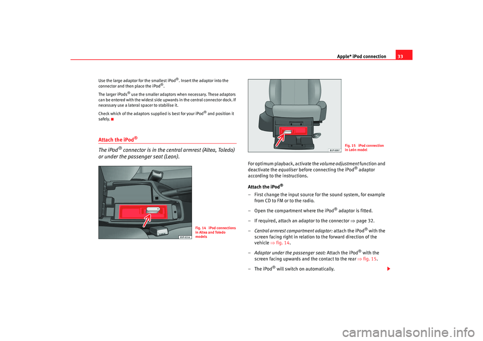 Seat Toledo 2008  RADIO MP3 Apple* iPod connection33
Use the large adaptor for the smallest iPod
®. Insert the adaptor into the 
connector and then place the iPod
®.
The larger iPods
® use the smaller adaptors when necessary.