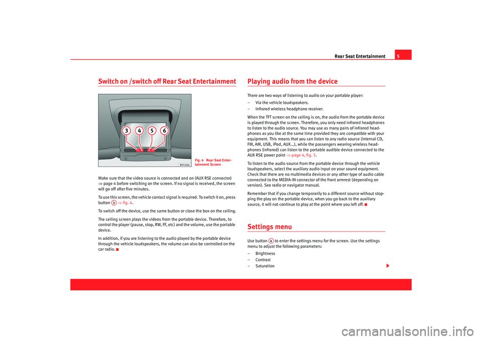 Seat Toledo 2008  REAR SEAT ENTERTAINMENT Rear Seat Entertainment5
Switch on /switch off Rear Seat EntertainmentMake sure that the video source is  connected and on (AUX RSE connector) 
⇒ page 4 before switching on the screen. If  no signal