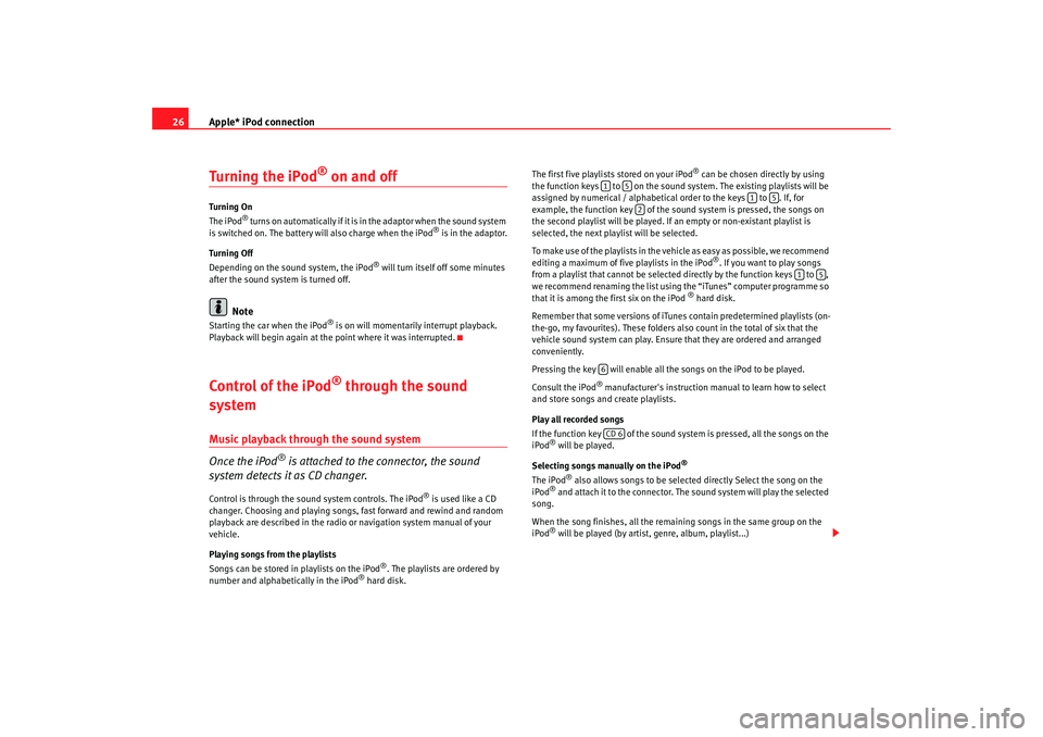 Seat Toledo 2007  RADIO-NAVIGATION 300 MP3 Apple* iPod connection
26Turning the iPod
® on and off
Tu rn ing  O n
The iPod
® turns on automatically if it is in the adaptor when the sound system 
is switched on. The battery will also charge wh