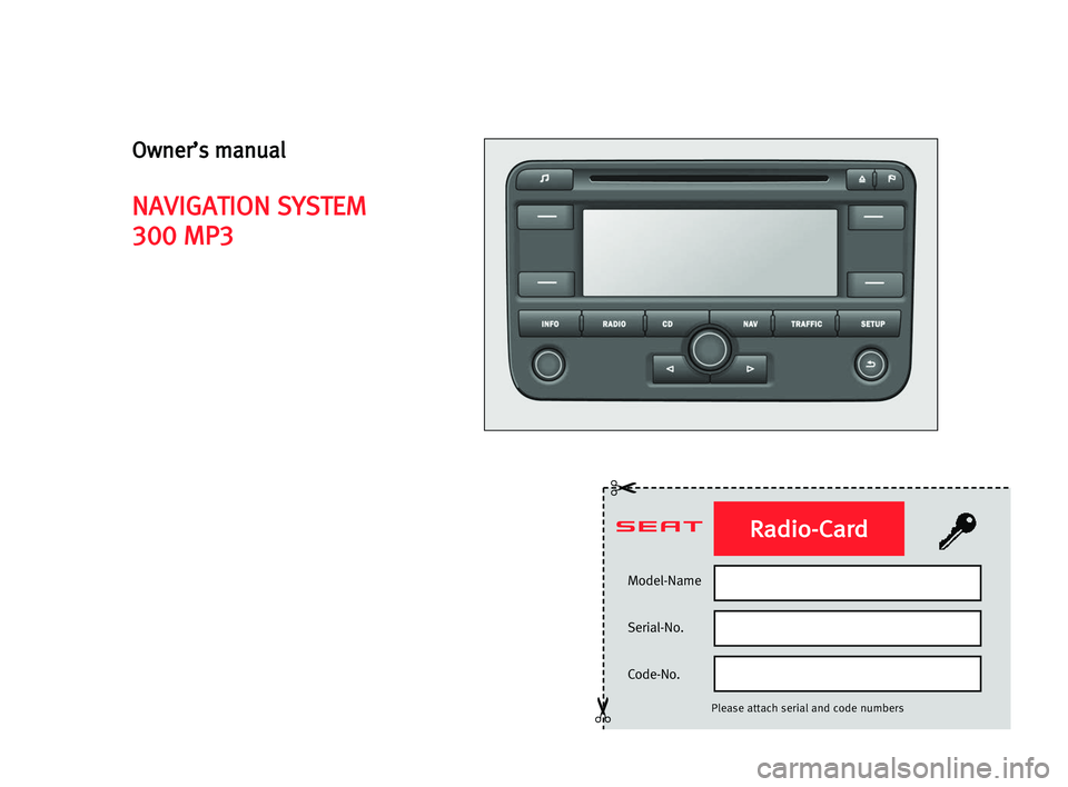 Seat Toledo 2006 RADIO-NAVIGATION 300 MP3 Model-Name
Serial-No.
Code-No.
Please attach serial and code numbers
✂
✂
Radio-Card
Owner’s manual
NAVIGATION SYSTEM
300 MP3 Seat Toledo 2006 RADIO-NAVIGATION 300 MP3 Model-Name
Serial-No.
Code-No.
Please attach serial and code numbers
✂
✂
Radio-Card
Owner’s manual
NAVIGATION SYSTEM
300 MP3
