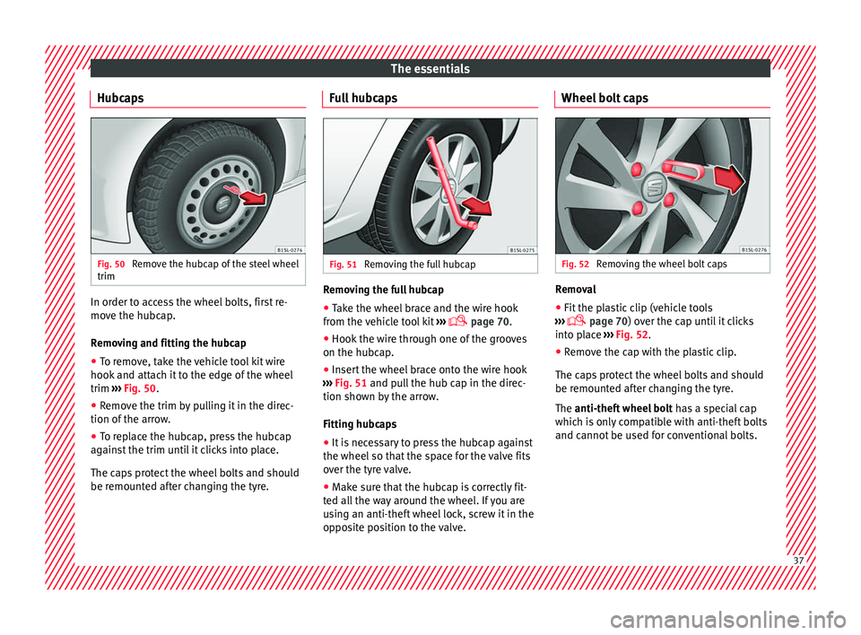 Seat Mii 2017 Owners Guide The essentials
Hubcaps Fig. 50
Remove the hubcap of the steel wheel
trim In order to access the wheel bolts, first re-
mo
v
e the hubc
ap.
Removing and fitting the hubcap
● To remove, take the vehi Seat Mii 2017 Owners Guide The essentials
Hubcaps Fig. 50
Remove the hubcap of the steel wheel
trim In order to access the wheel bolts, first re-
mo
v
e the hubc
ap.
Removing and fitting the hubcap
● To remove, take the vehi