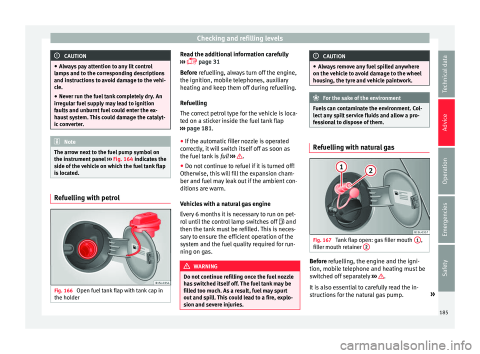 Seat Mii 2016  Owners manual Checking and refilling levels
CAUTION
● Alw a
ys pay attention to any lit control
lamps and to the corresponding descriptions
and instructions to avoid damage to the vehi-
cle.
● Never run the fue