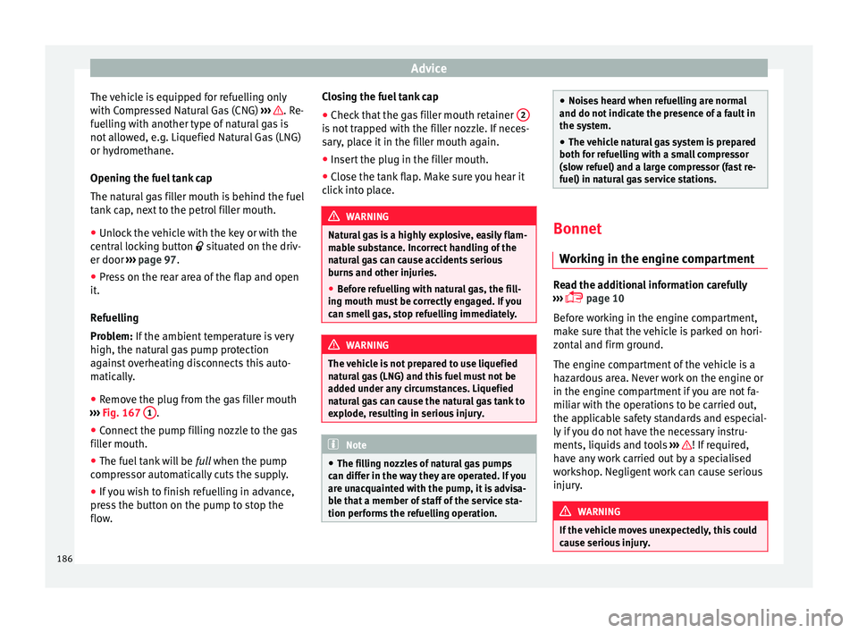 Seat Mii 2016  Owners manual Advice
The vehicle is equipped for refuelling only
w ith C
ompr
essed Natural Gas (CNG)  ›››  . Re-
f uel
lin
g with another type of natural gas is
not allowed, e.g. Liquefied Natural Gas (LNG)
