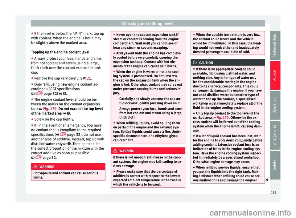 Seat Mii 2016 Owners Guide Checking and refilling levels
● If the l
ev
el is below the “MIN” mark, top up
with coolant. When the engine is hot it may
be slightly above the marked area.
Topping up the engine coolant level
