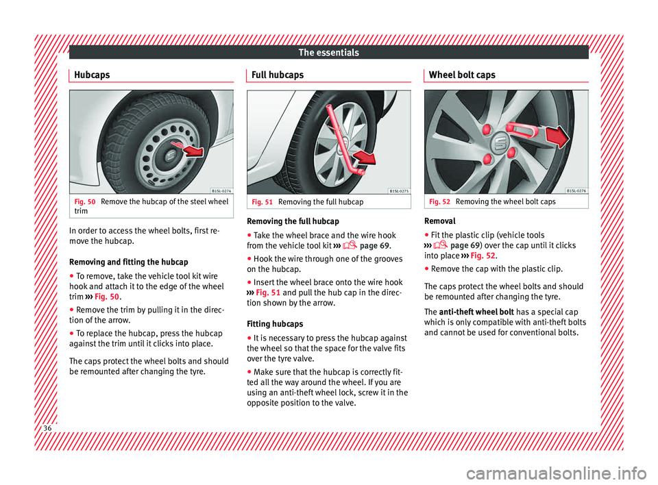 Seat Mii 2015 Owners Guide The essentials
Hubcaps Fig. 50
Remove the hubcap of the steel wheel
trim In order to access the wheel bolts, first re-
mo
v
e the hubc
ap.
Removing and fitting the hubcap
● To remove, take the vehi Seat Mii 2015 Owners Guide The essentials
Hubcaps Fig. 50
Remove the hubcap of the steel wheel
trim In order to access the wheel bolts, first re-
mo
v
e the hubc
ap.
Removing and fitting the hubcap
● To remove, take the vehi