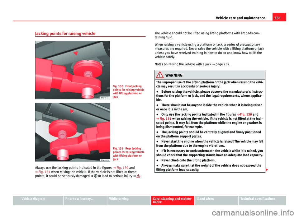 Seat Mii 2013  Owners manual 231
Vehicle care and maintenance
Jacking points for raising vehicle
Fig. 130  Front jacking
points for raising vehicle
with lifting platform or
jack
Fig. 131  Rear jacking
points for raising vehicle
w