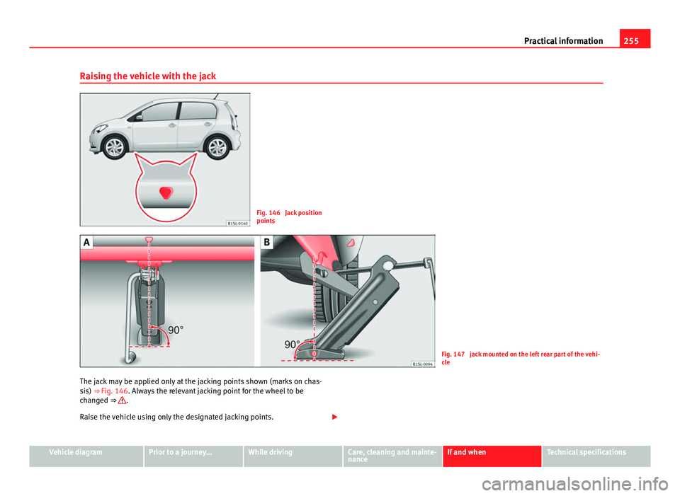 Seat Mii 2013  Owners manual 255
Practical information
Raising the vehicle with the jack
Fig. 146  Jack position
points
Fig. 147  jack mounted on the left rear part of the vehi-
cle
The jack may be applied only at the jacking poi