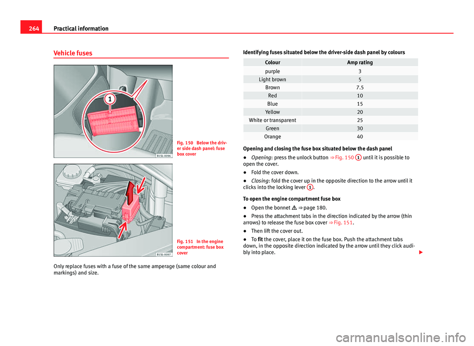 Seat Mii 2013  Owners manual 264Practical information
Vehicle fuses
Fig. 150  Below the driv-
er side dash panel: fuse
box cover
Fig. 151  In the engine
compartment: fuse box
cover
Only replace fuses with a fuse of the same amper