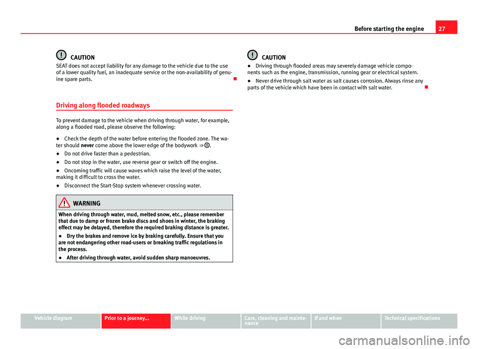 Seat Mii 2013 Owners Guide 27
Before starting the engine
CAUTION
SEAT does not accept liability for any damage to the vehicle due to the use
of a lower quality fuel, an inadequate service or the non-availability of genu-
ine sp