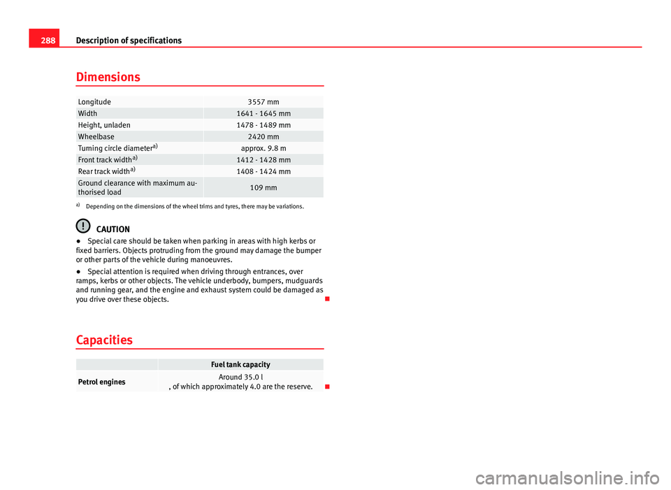 Seat Mii 2013 Owners manual 288Description of specifications
Dimensions
Longitude3557 mmWidth1641 - 1645 mmHeight, unladen1478 - 1489 mmWheelbase2420 mmTurning circle diameter a)approx. 9.8 mFront track widtha)1412 - 1428 mmRear Seat Mii 2013 Owners manual 288Description of specifications
Dimensions
Longitude3557 mmWidth1641 - 1645 mmHeight, unladen1478 - 1489 mmWheelbase2420 mmTurning circle diameter a)approx. 9.8 mFront track widtha)1412 - 1428 mmRear
