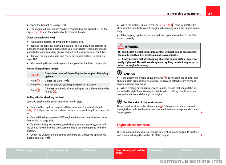 Seat Mii 2012 Owners manual 187
In the engine compartment
● Open the bonnet ⇒ page 180.
● The engine oil filler mouth can be recognised by the symbol on the
cap ⇒ Fig. 112 and the dipstick by its coloured Seat Mii 2012 Owners manual 187
In the engine compartment
● Open the bonnet ⇒ page 180.
● The engine oil filler mouth can be recognised by the symbol on the
cap ⇒ Fig. 112 and the dipstick by its coloured