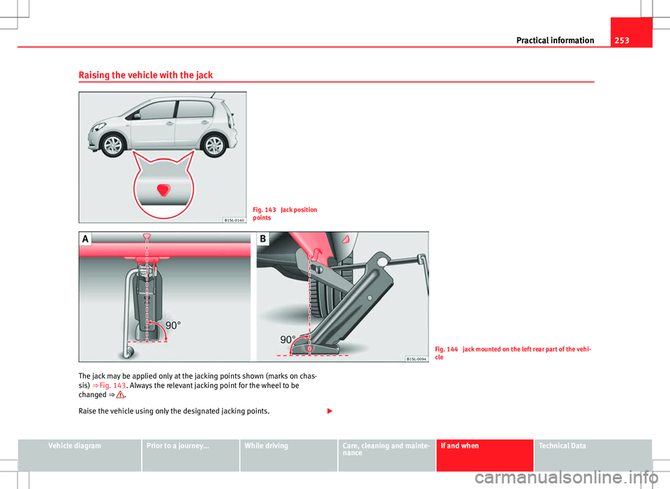 Seat Mii 2012  Owners manual 253
Practical information
Raising the vehicle with the jack
Fig. 143  Jack position
points
Fig. 144  jack mounted on the left rear part of the vehi-
cle
The jack may be applied only at the jacking poi