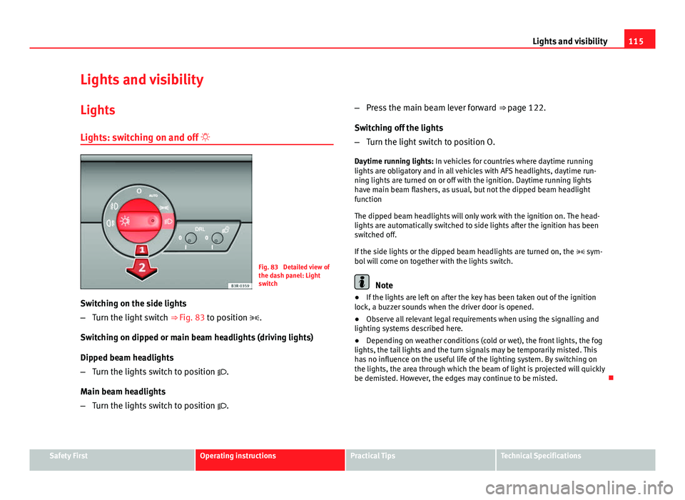 Seat Exeo 2013 Workshop Manual 115
Lights and visibility
Lights and visibility
Lights Lights: switching on and off
Fig. 83 Detailed view of
the dash panel: Light
switch
Switching on the side lights
– Turn the light switch Seat Exeo 2013 Workshop Manual 115
Lights and visibility
Lights and visibility
Lights Lights: switching on and off
Fig. 83 Detailed view of
the dash panel: Light
switch
Switching on the side lights
– Turn the light switch