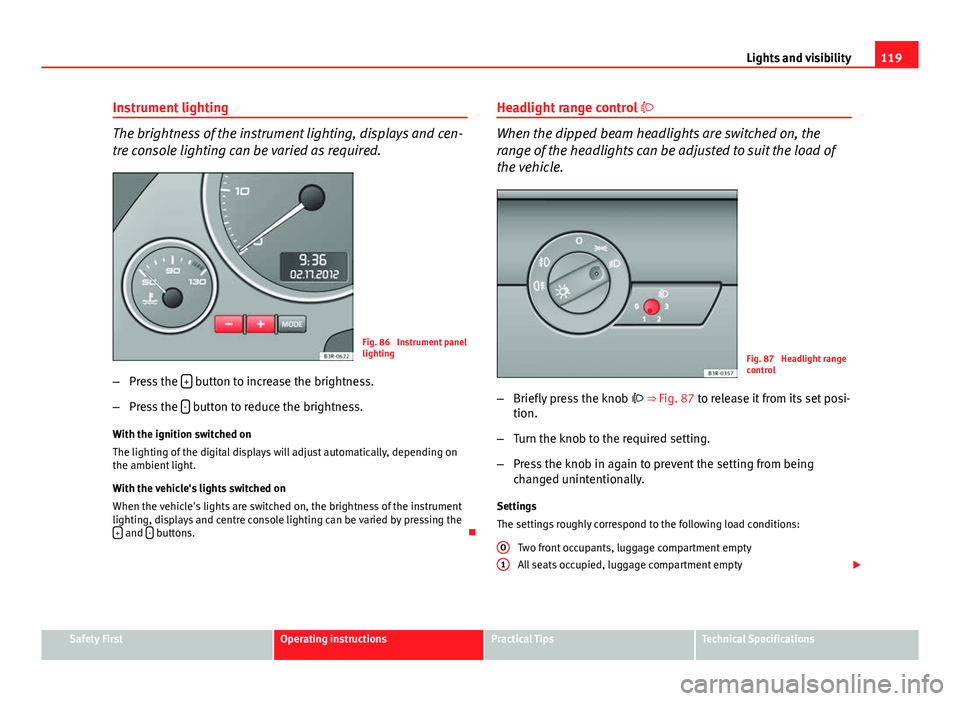 Seat Exeo 2013  Owners manual 119
Lights and visibility
Instrument lighting
The brightness of the instrument lighting, displays and cen-
tre console lighting can be varied as required.
Fig. 86  Instrument panel
lighting
– Press 