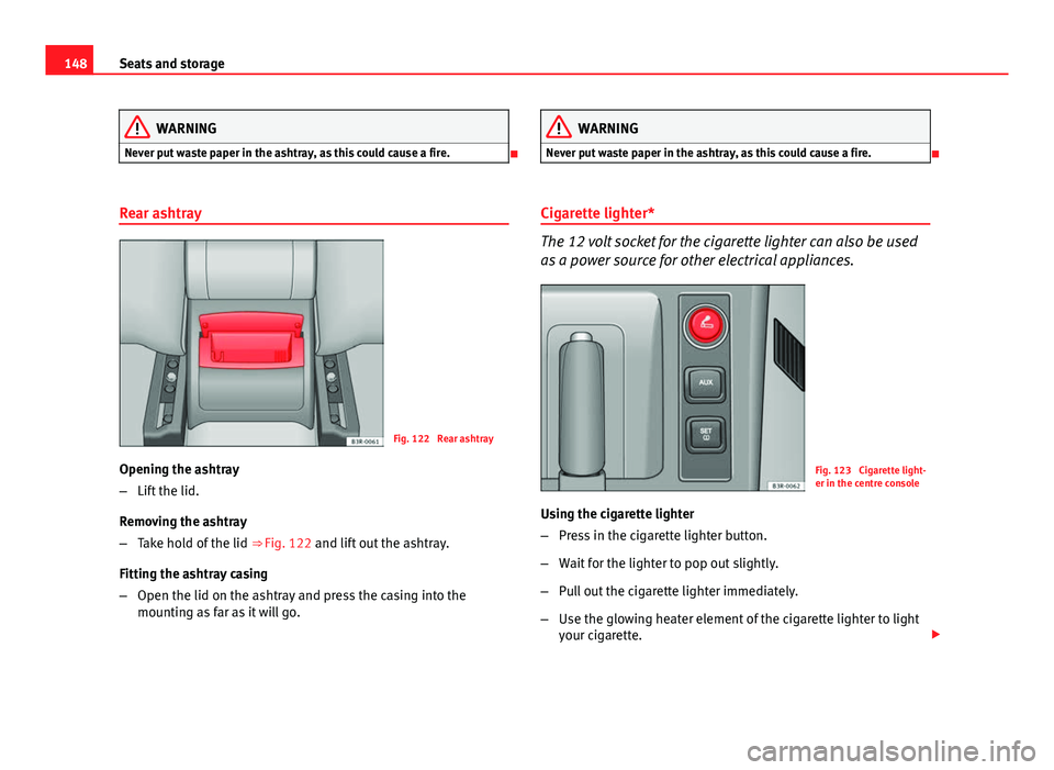 Seat Exeo 2013 Owners manual 148Seats and storage
WARNING
Never put waste paper in the ashtray, as this could cause a fire.
Rear ashtray
Fig. 122 Rear ashtray
Opening the ashtray
– Lift the lid.
Removing the ashtray
– Ta Seat Exeo 2013 Owners manual 148Seats and storage
WARNING
Never put waste paper in the ashtray, as this could cause a fire.
Rear ashtray
Fig. 122 Rear ashtray
Opening the ashtray
– Lift the lid.
Removing the ashtray
– Ta