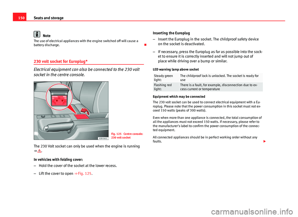 Seat Exeo 2013 Owners manual 150Seats and storage
Note
The use of electrical appliances with the engine switched off will cause a
battery discharge.
230 volt socket for Europlug*
Electrical equipment can also be connected to Seat Exeo 2013 Owners manual 150Seats and storage
Note
The use of electrical appliances with the engine switched off will cause a
battery discharge.
230 volt socket for Europlug*
Electrical equipment can also be connected to