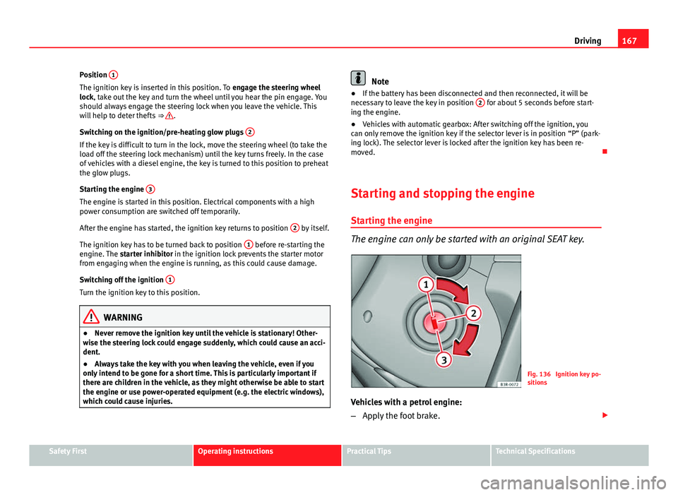 Seat Exeo 2013  Owners manual 167
Driving
Position  1
The ignition key is inserted in this position. To 
engage the steering wheel
lock, take out the key and turn the wheel until you hear the pin engage. You
should always engage t