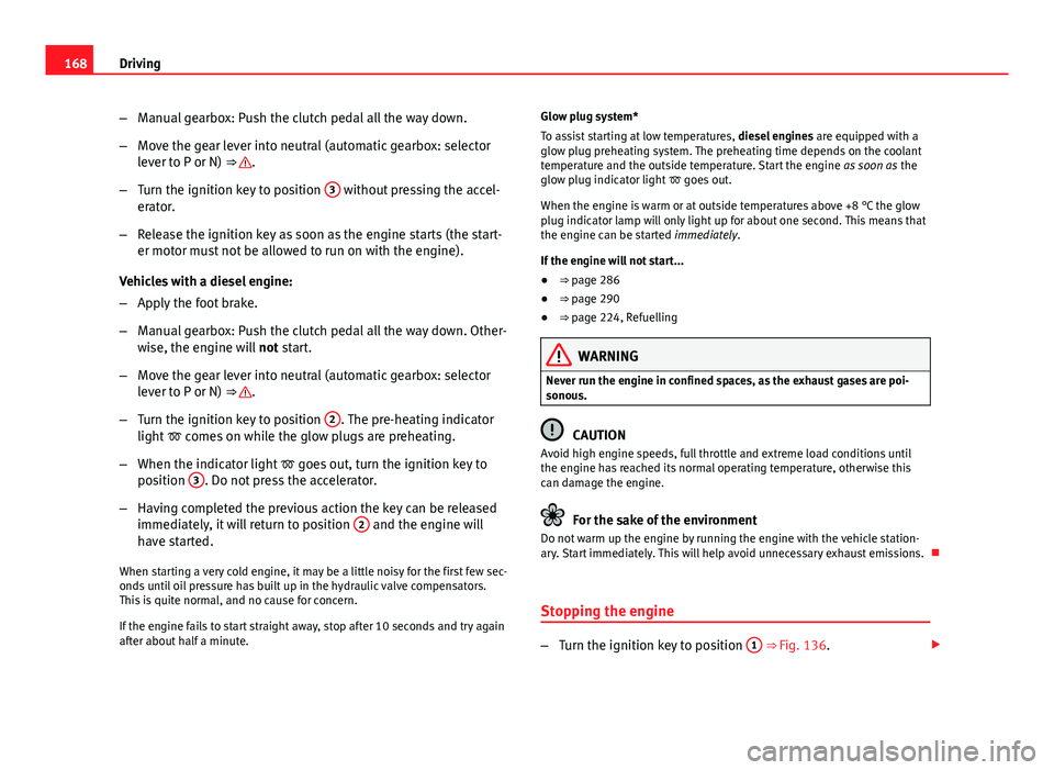 Seat Exeo 2013  Owners manual 168Driving
–Manual gearbox: Push the clutch pedal all the way down.
– Move the gear lever into neutral (automatic gearbox: selector
lever to P or N) ⇒ 
.
– Turn the ignition key to position 