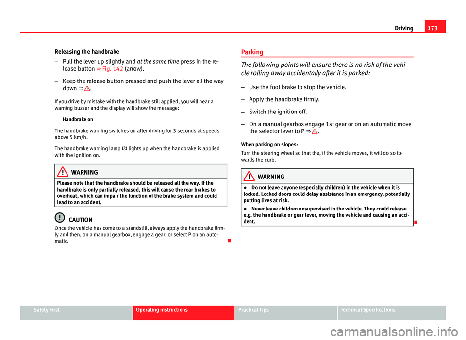 Seat Exeo 2013  Owners manual 173
Driving
Releasing the handbrake
– Pull the lever up slightly and  at the same time press in the re-
lease button ⇒ Fig. 142 (arrow).
– Keep the release button pressed and push the lever al