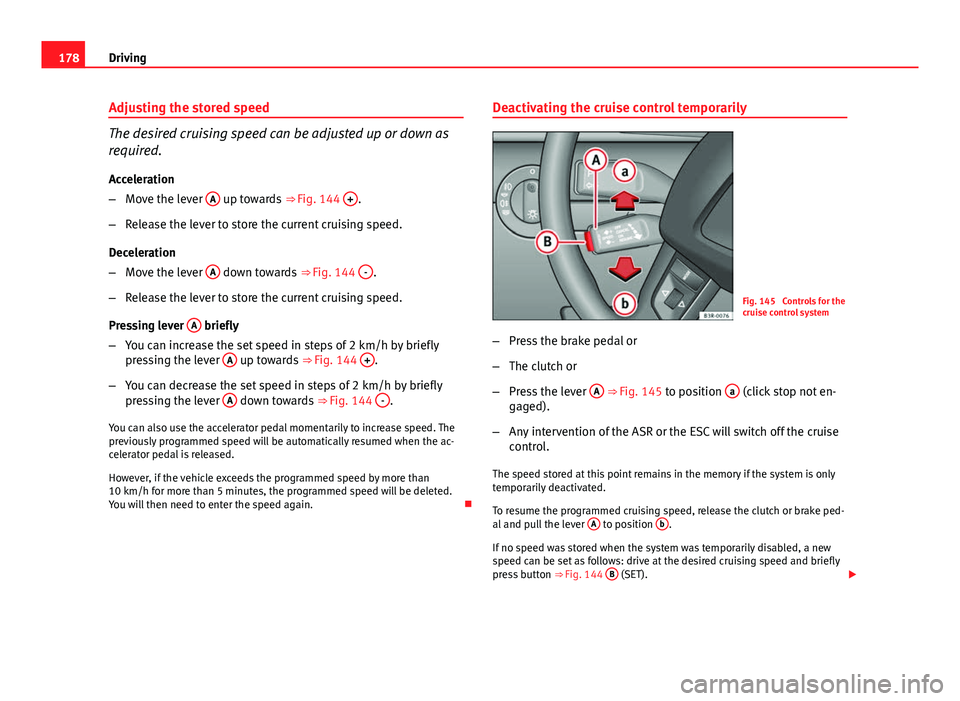 Seat Exeo 2013  Owners manual 178Driving
Adjusting the stored speed
The desired cruising speed can be adjusted up or down as
required.
Acceleration
– Move the lever  A
 up towards 
⇒ Fig. 144 +.
– Release the lever to stor