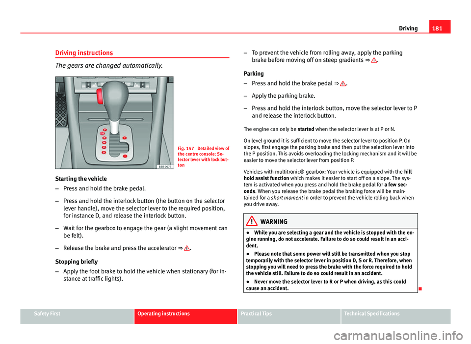Seat Exeo 2013 User Guide 181
Driving
Driving instructions
The gears are changed automatically.
Fig. 147  Detailed view of
the centre console: Se-
lector lever with lock but-
ton
Starting the vehicle
– Press and hold the bra