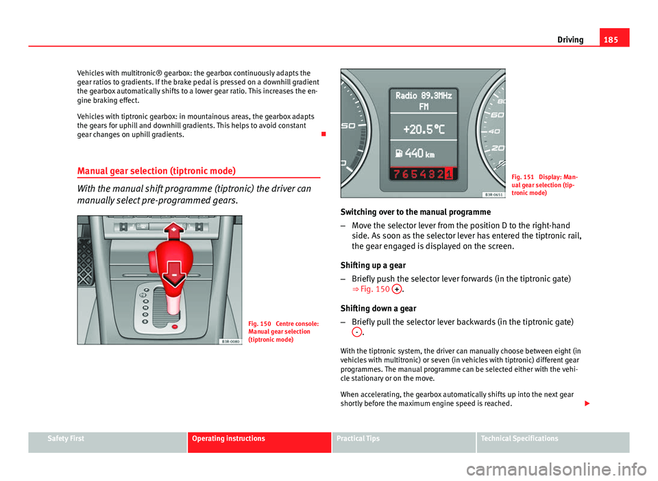 Seat Exeo 2013 User Guide 185
Driving
Vehicles with multitronic® gearbox: the gearbox continuously adapts the
gear ratios to gradients. If the brake pedal is pressed on a downhill gradient
the gearbox automatically shifts to 