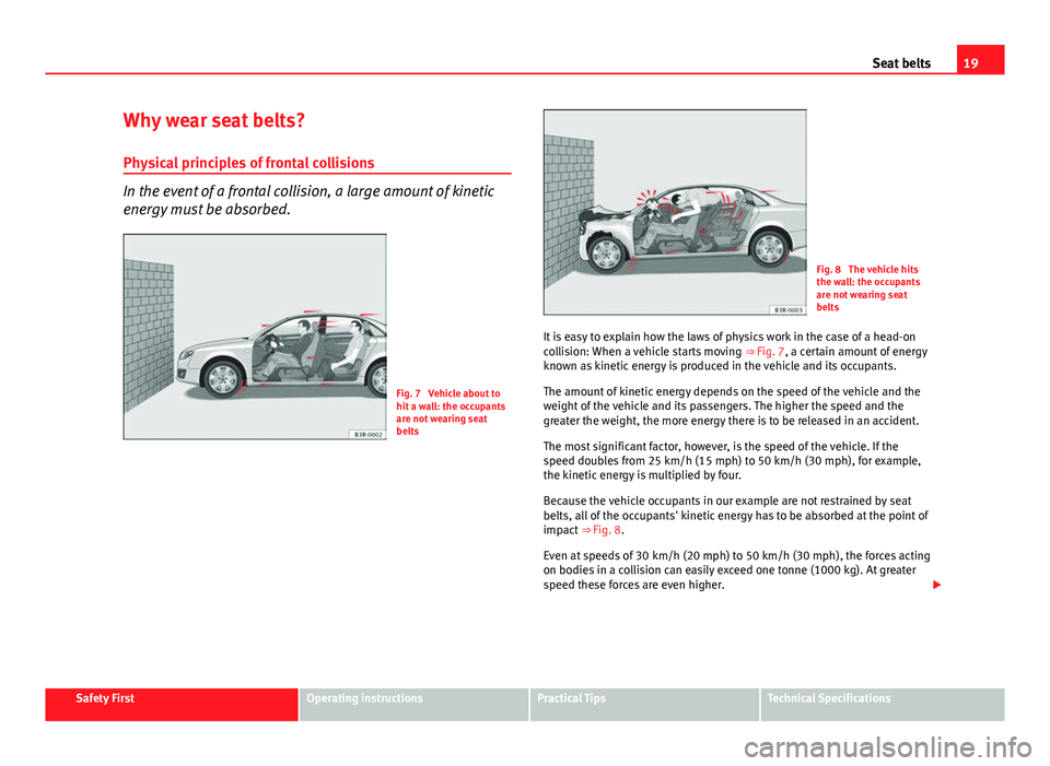 Seat Exeo 2013 Owners Guide 19
Seat belts
Why wear seat belts? Physical principles of frontal collisions
In the event of a frontal collision, a large amount of kinetic
energy must be absorbed.
Fig. 7 Vehicle about to
hit a wall Seat Exeo 2013 Owners Guide 19
Seat belts
Why wear seat belts? Physical principles of frontal collisions
In the event of a frontal collision, a large amount of kinetic
energy must be absorbed.
Fig. 7 Vehicle about to
hit a wall