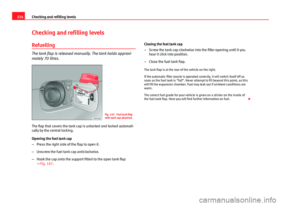 Seat Exeo 2013 Owners manual 224Checking and refilling levels
Checking and refilling levels
Refuelling
The tank flap is released manually. The tank holds approxi-
mately 70 litres.
Fig. 167 Fuel tank flap
with tank cap attached
Seat Exeo 2013 Owners manual 224Checking and refilling levels
Checking and refilling levels
Refuelling
The tank flap is released manually. The tank holds approxi-
mately 70 litres.
Fig. 167 Fuel tank flap
with tank cap attached