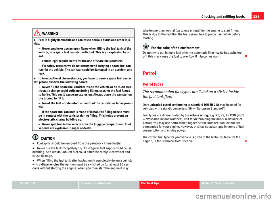 Seat Exeo 2013  Owners manual 225
Checking and refilling levels
WARNING
● Fuel is highly flammable and can cause serious burns and other inju-
ries.
–Never smoke or use an open flame when filling the fuel tank of the
vehicle, 